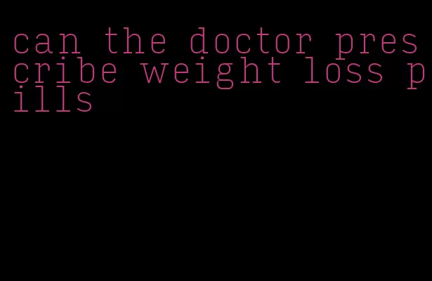 can the doctor prescribe weight loss pills