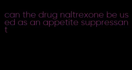 can the drug naltrexone be used as an appetite suppressant