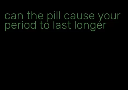 can the pill cause your period to last longer