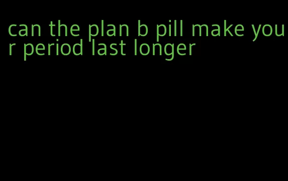 can the plan b pill make your period last longer