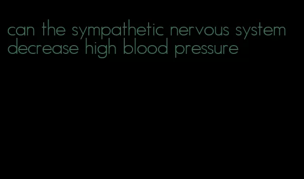 can the sympathetic nervous system decrease high blood pressure