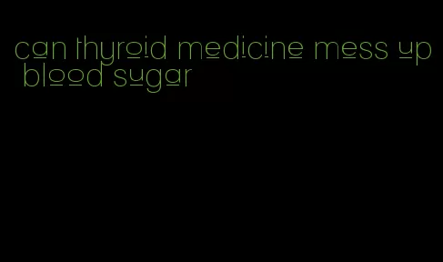 can thyroid medicine mess up blood sugar