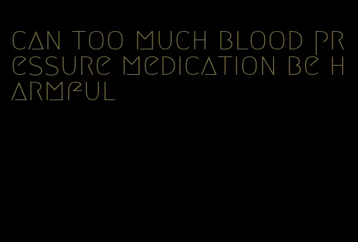 can too much blood pressure medication be harmful