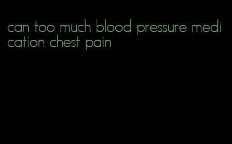 can too much blood pressure medication chest pain