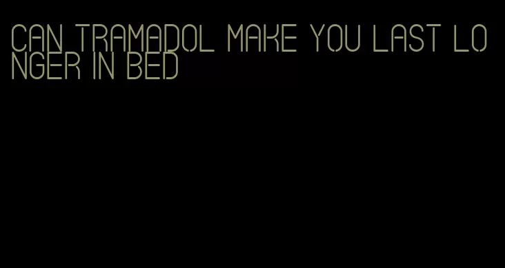 can tramadol make you last longer in bed