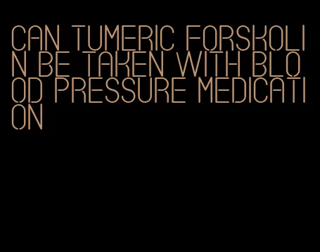 can tumeric forskolin be taken with blood pressure medication