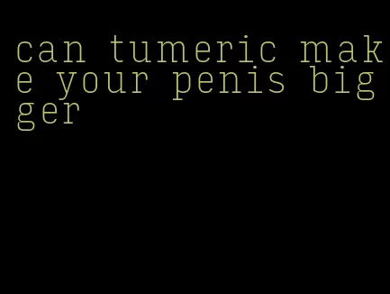 can tumeric make your penis bigger