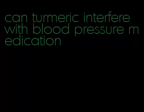 can turmeric interfere with blood pressure medication