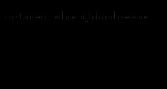 can turmeric reduce high blood pressure