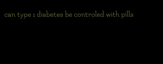 can type 1 diabetes be controled with pills