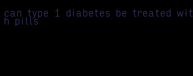 can type 1 diabetes be treated with pills