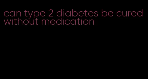 can type 2 diabetes be cured without medication