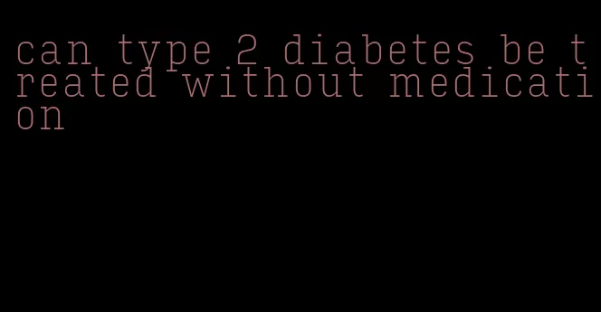 can type 2 diabetes be treated without medication