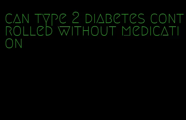 can type 2 diabetes controlled without medication