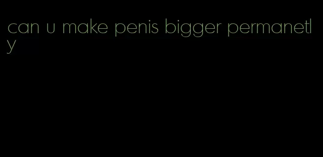 can u make penis bigger permanetly