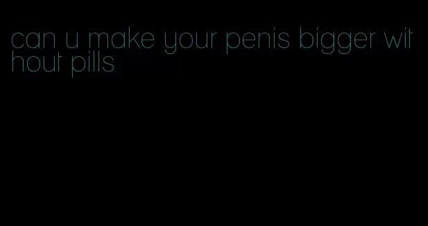 can u make your penis bigger without pills