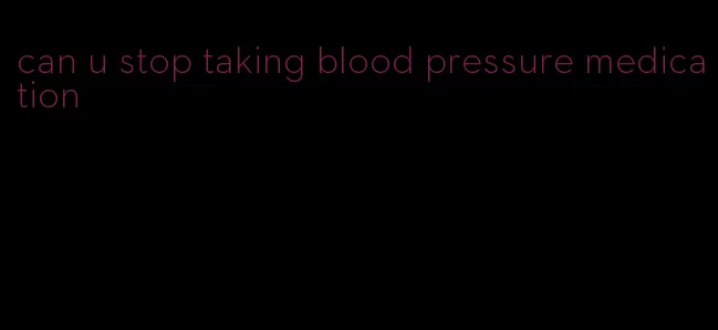 can u stop taking blood pressure medication