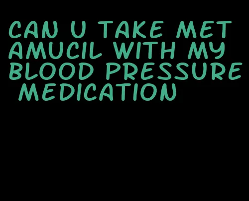 can u take metamucil with my blood pressure medication