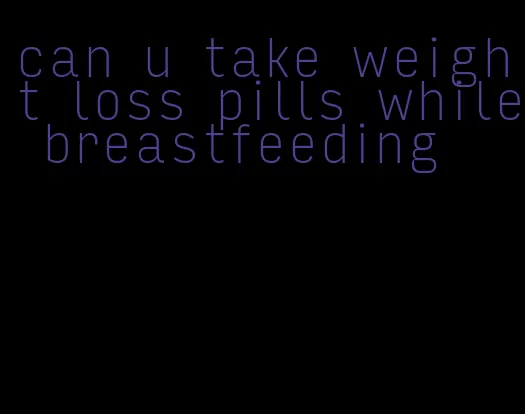 can u take weight loss pills while breastfeeding