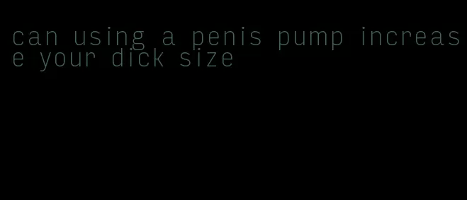 can using a penis pump increase your dick size