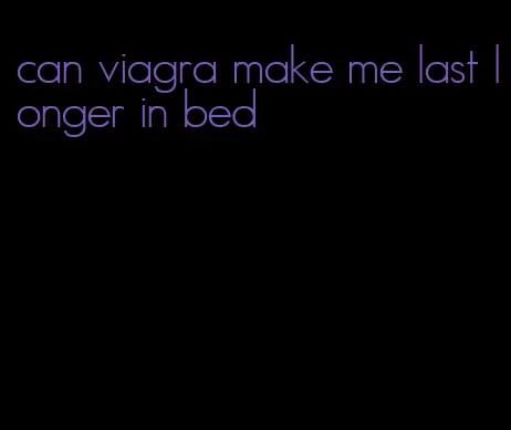 can viagra make me last longer in bed