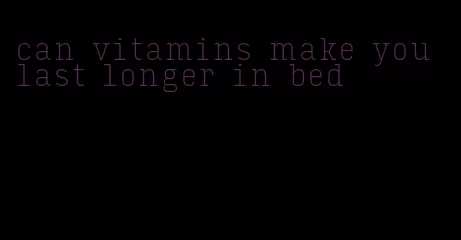 can vitamins make you last longer in bed
