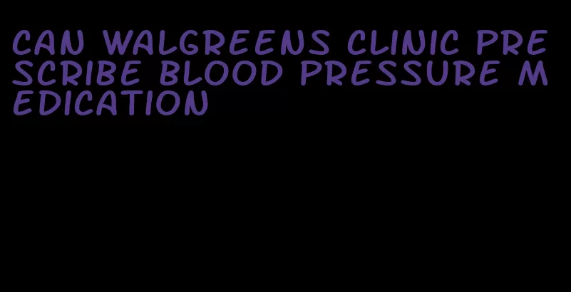 can walgreens clinic prescribe blood pressure medication