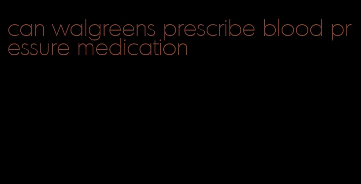 can walgreens prescribe blood pressure medication