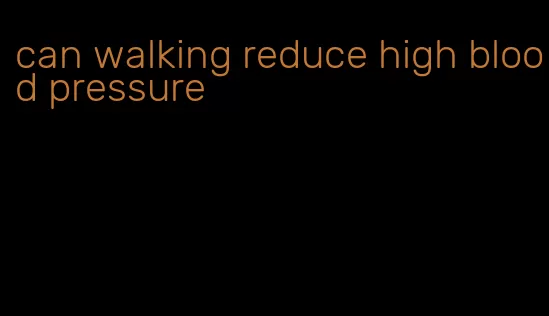 can walking reduce high blood pressure