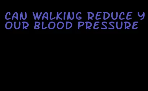 can walking reduce your blood pressure