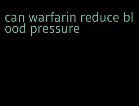 can warfarin reduce blood pressure