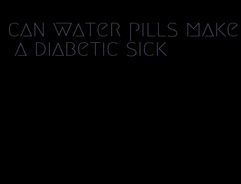 can water pills make a diabetic sick