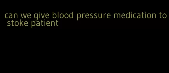 can we give blood pressure medication to stoke patient