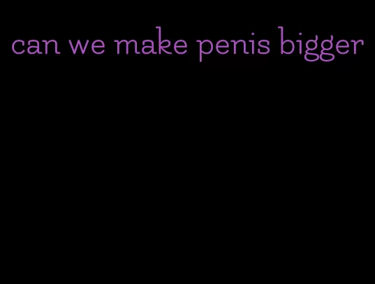 can we make penis bigger