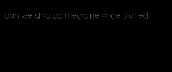 can we stop bp medicine once started