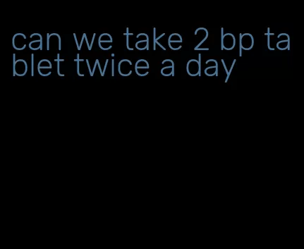 can we take 2 bp tablet twice a day