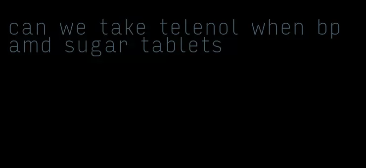 can we take telenol when bp amd sugar tablets