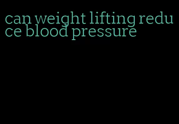 can weight lifting reduce blood pressure