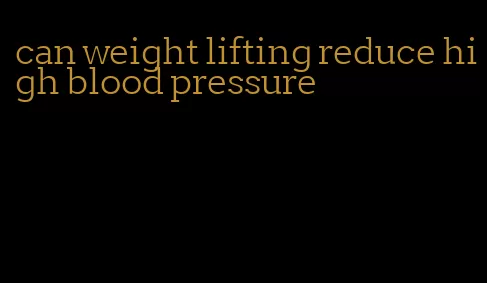 can weight lifting reduce high blood pressure