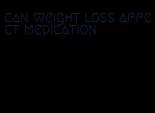 can weight loss affect medication