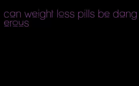 can weight loss pills be dangerous