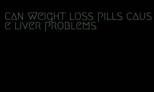 can weight loss pills cause liver problems
