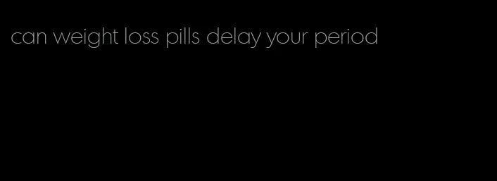 can weight loss pills delay your period