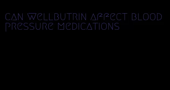 can wellbutrin affect blood pressure medications