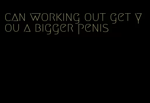 can working out get you a bigger penis