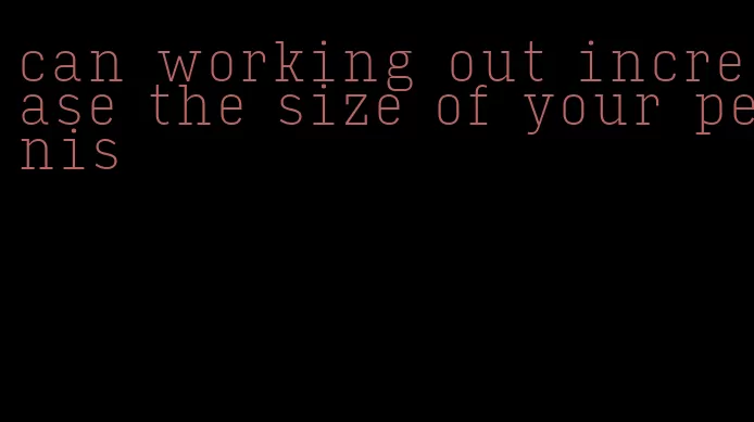 can working out increase the size of your penis