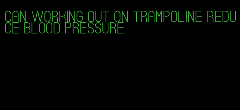 can working out on trampoline reduce blood pressure