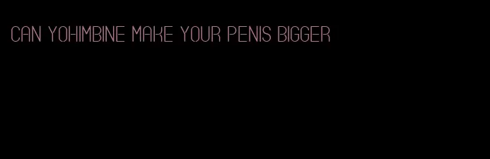 can yohimbine make your penis bigger
