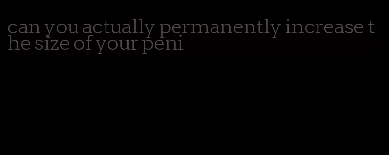 can you actually permanently increase the size of your peni