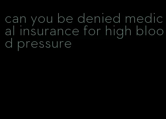 can you be denied medical insurance for high blood pressure